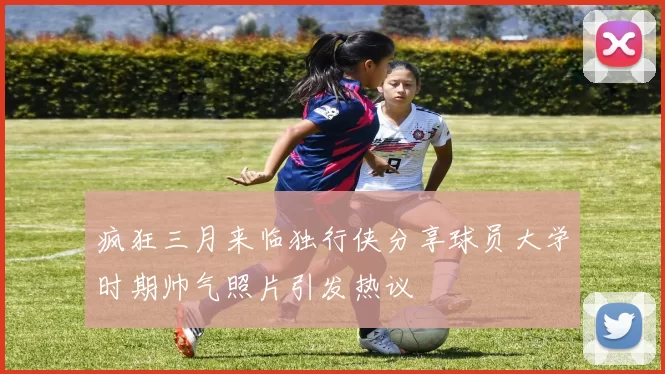 疯狂三月来临独行侠分享球员大学时期帅气照片引发热议