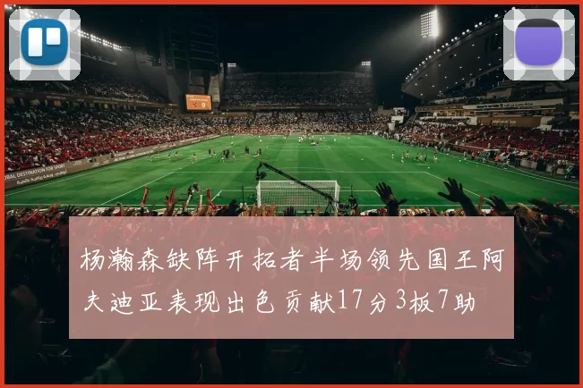 杨瀚森缺阵开拓者半场领先国王阿夫迪亚表现出色贡献17分3板7助
