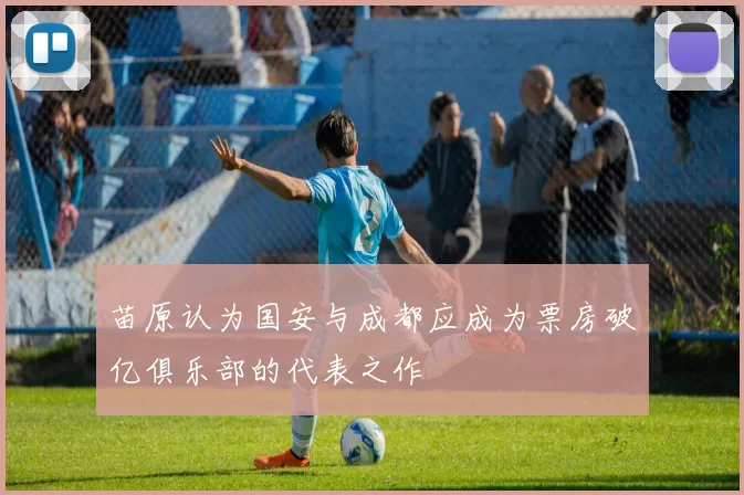 苗原认为国安与成都应成为票房破亿俱乐部的代表之作