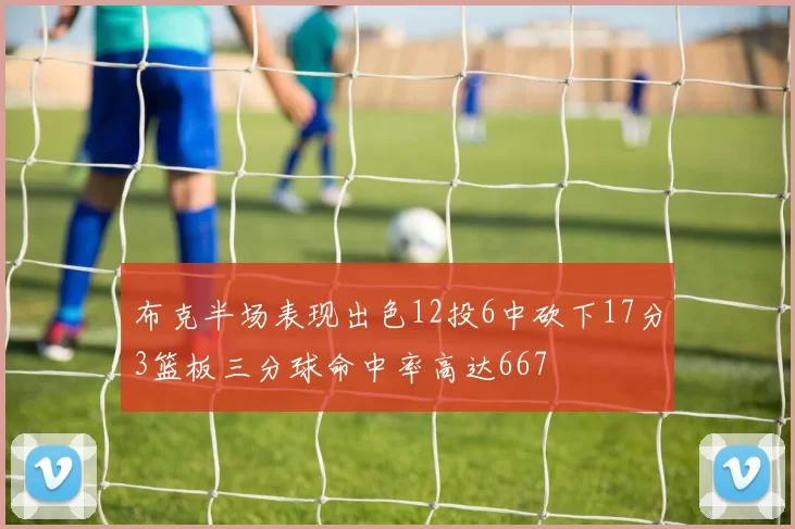 布克半场表现出色12投6中砍下17分3篮板三分球命中率高达667