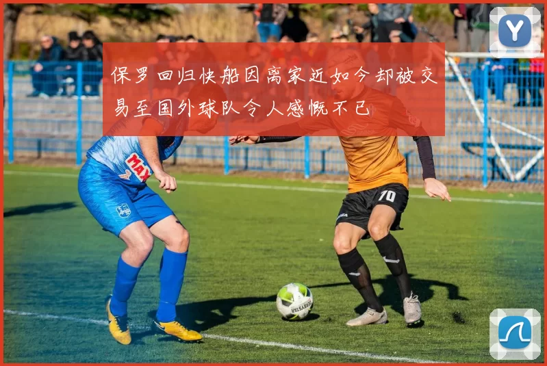 保罗回归快船因离家近如今却被交易至国外球队令人感慨不已