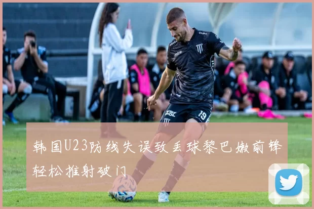 韩国U23防线失误致丢球黎巴嫩前锋轻松推射破门