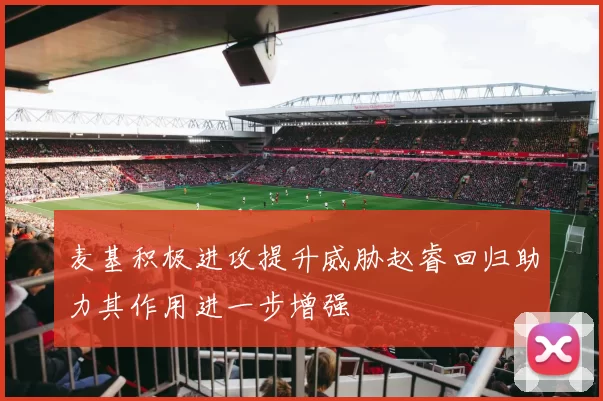麦基积极进攻提升威胁赵睿回归助力其作用进一步增强