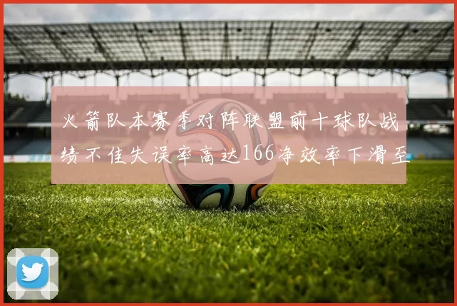 火箭队本赛季对阵联盟前十球队战绩不佳失误率高达166净效率下滑至32