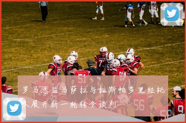 罗马总监马萨拉与拉斯帕多里经纪人展开新一轮转会谈判