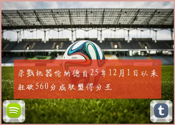 杀戮机器伦纳德自25年12月1日以来狂砍560分成联盟得分王