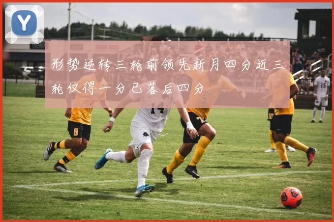 形势逆转三轮前领先新月四分近三轮仅得一分已落后四分