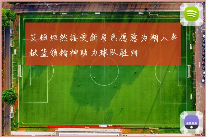 艾顿坦然接受新角色愿意为湖人奉献蓝领精神助力球队胜利