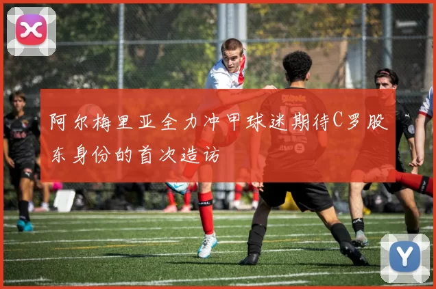 阿尔梅里亚全力冲甲球迷期待C罗股东身份的首次造访