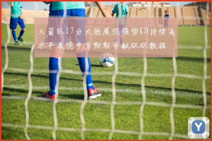 火箭队17分大胜展现强势KD持续高水平表现申京默默贡献双双数据
