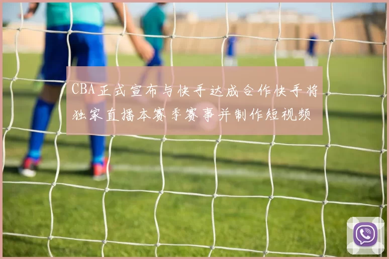 CBA正式宣布与快手达成合作快手将独家直播本赛季赛事并制作短视频内容