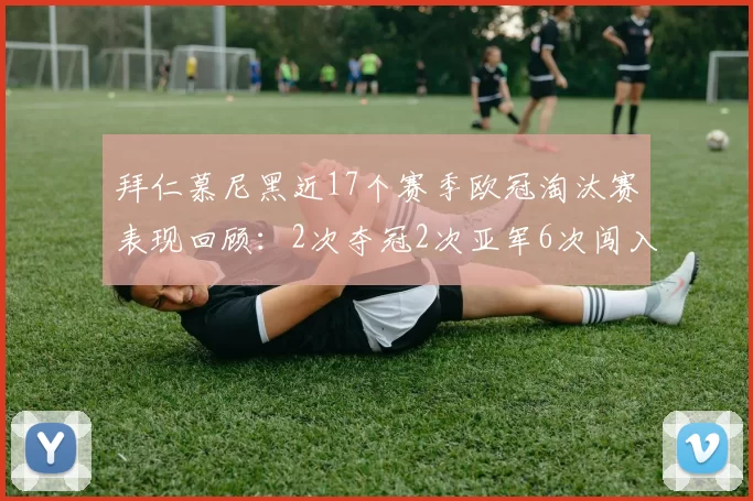 拜仁慕尼黑近17个赛季欧冠淘汰赛表现回顾：2次夺冠2次亚军6次闯入四强
