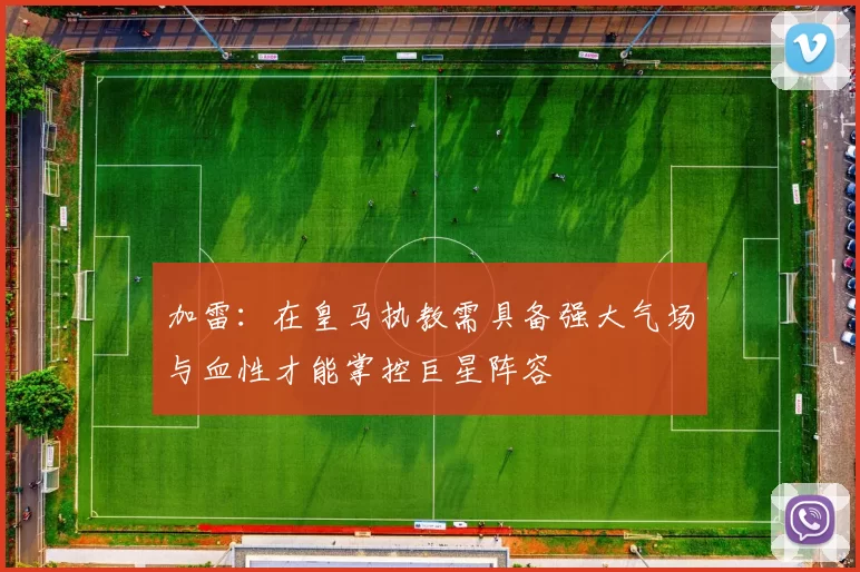 加雷：在皇马执教需具备强大气场与血性才能掌控巨星阵容
