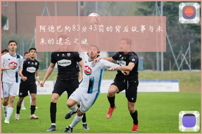 阿德巴约83分43罚的背后故事与未来的遗忘之谜