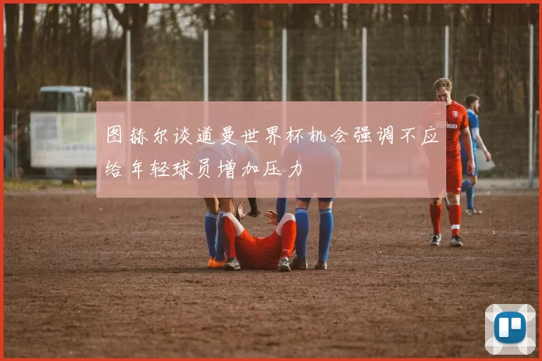 图赫尔谈道曼世界杯机会强调不应给年轻球员增加压力