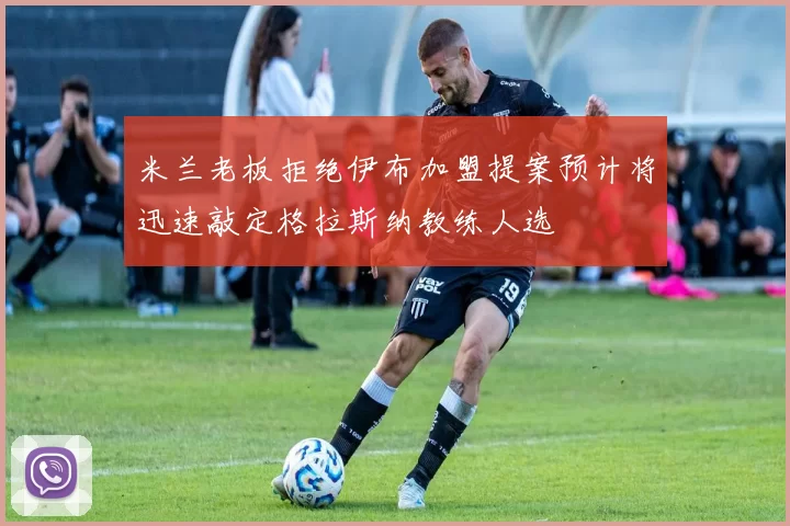 米兰老板拒绝伊布加盟提案预计将迅速敲定格拉斯纳教练人选