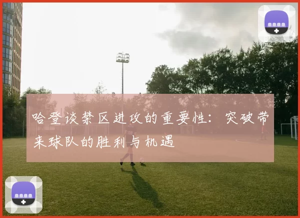 哈登谈禁区进攻的重要性：突破带来球队的胜利与机遇