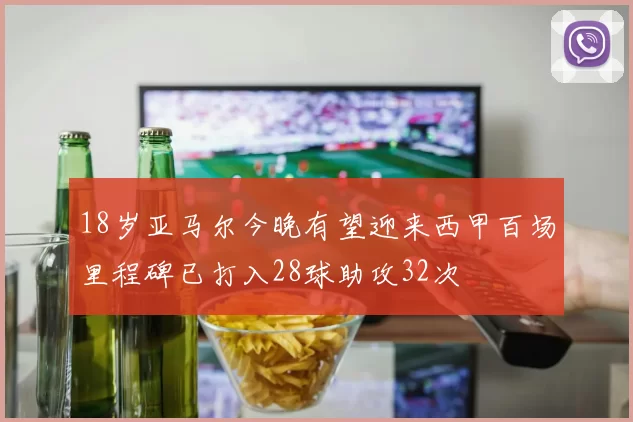 18岁亚马尔今晚有望迎来西甲百场里程碑已打入28球助攻32次