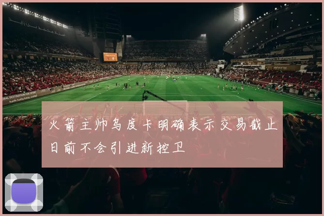火箭主帅乌度卡明确表示交易截止日前不会引进新控卫